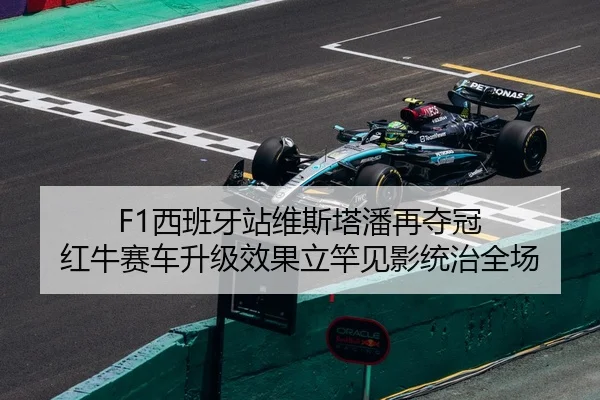 F1西班牙站维斯塔潘再夺冠 红牛赛车升级效果立竿见影统治全场